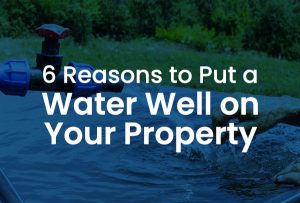 6 Reasons to Put a Water Well on Your Property